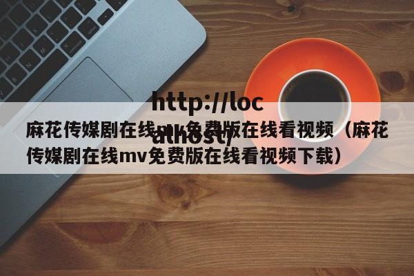 麻花传媒剧在线mv免费版在线看视频(麻花传媒剧在线mv免费版在线看视频下载)
